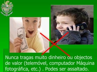 Nunca tragas muito dinheiro ou objectos de valor (telemóvel, computador Máquina fotográfica, etc.) . Podes ser assaltado.  