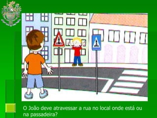 O João deve atravessar a rua no local onde está ou na passadeira? 