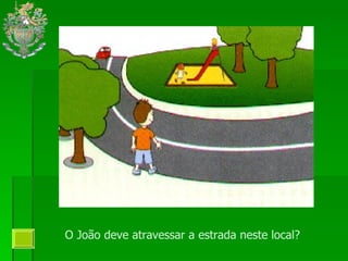 O João deve atravessar a estrada neste local?  