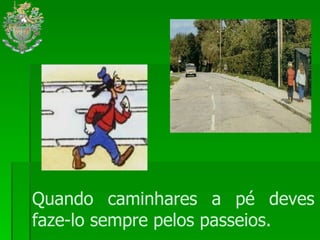 Quando caminhares a pé deves faze-lo sempre pelos passeios. 
