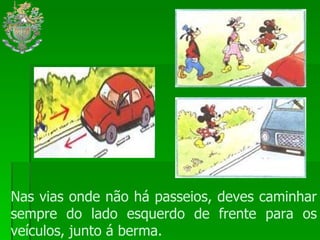 Nas vias onde não há passeios, deves caminhar sempre do lado esquerdo de frente para os veículos, junto á berma. 