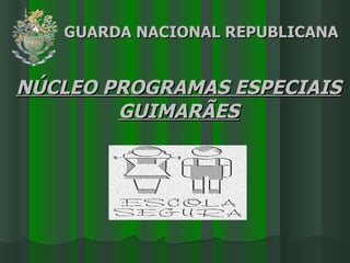 GUARDA NACIONAL REPUBLICANA NÚCLEO PROGRAMAS ESPECIAIS GUIMARÃES 