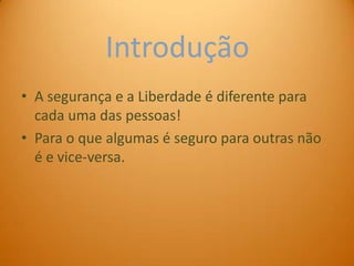 Introdução
• A segurança e a Liberdade é diferente para
  cada uma das pessoas!
• Para o que algumas é seguro para outras não
  é e vice-versa.
 