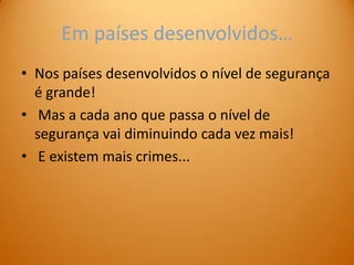 Em países desenvolvidos…
• Nos países desenvolvidos o nível de segurança
  é grande!
• Mas a cada ano que passa o nível de
  segurança vai diminuindo cada vez mais!
• E existem mais crimes...
 