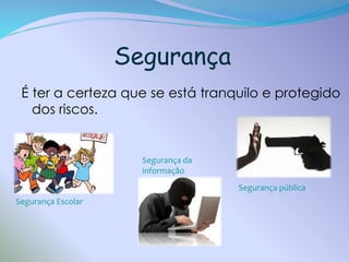 Segurança
É ter a certeza que se está tranquilo e protegido
dos riscos.

Segurança da
informação
Segurança pública
Segurança Escolar

 