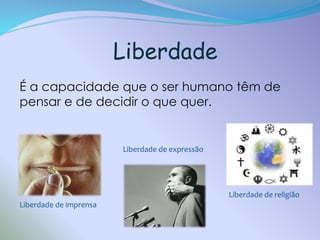 Liberdade
É a capacidade que o ser humano têm de
pensar e de decidir o que quer.

Liberdade de expressão

Liberdade de religião

Liberdade de imprensa

 