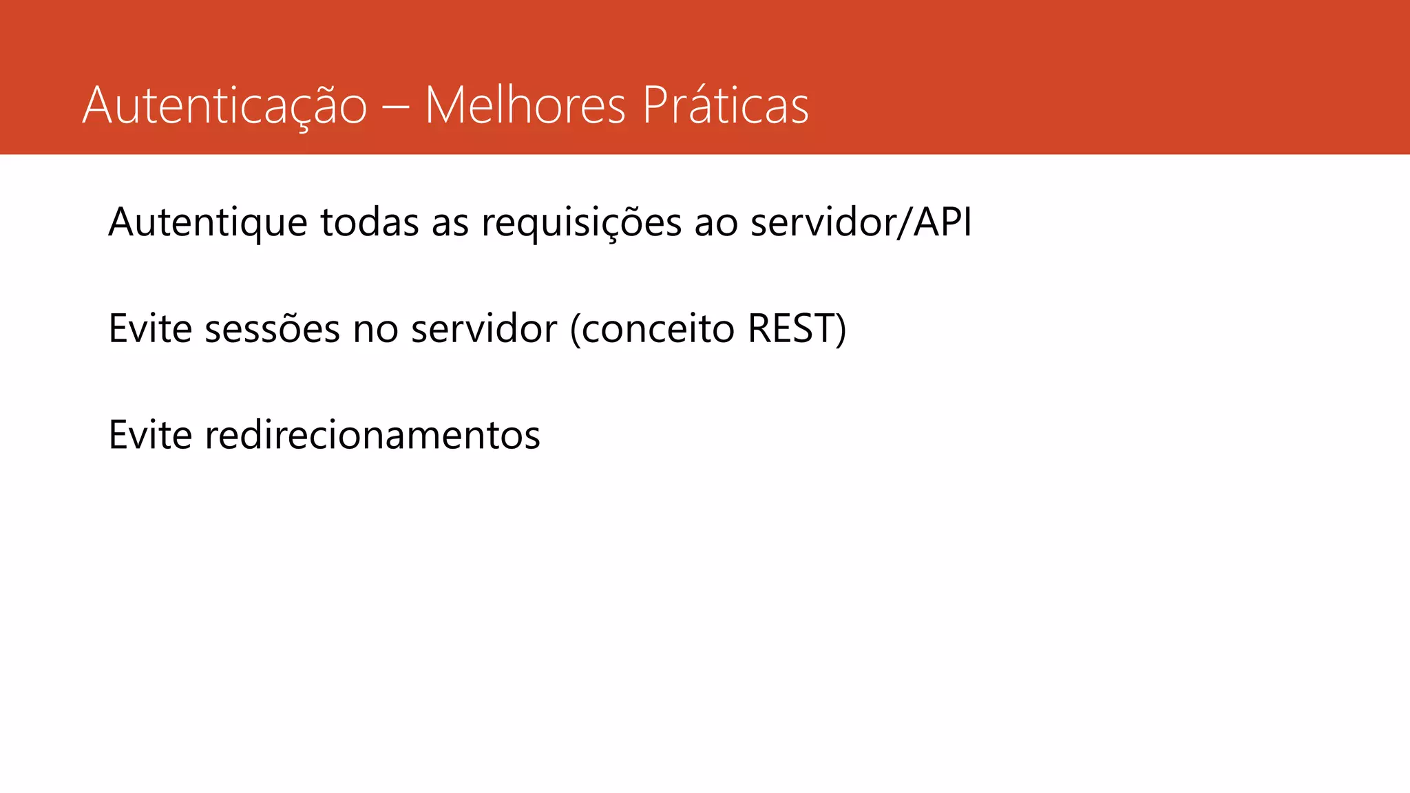 Autenticação – Melhores Práticas
Autentique todas as requisições ao servidor/API
Evite sessões no servidor (conceito REST)
Evite redirecionamentos
 