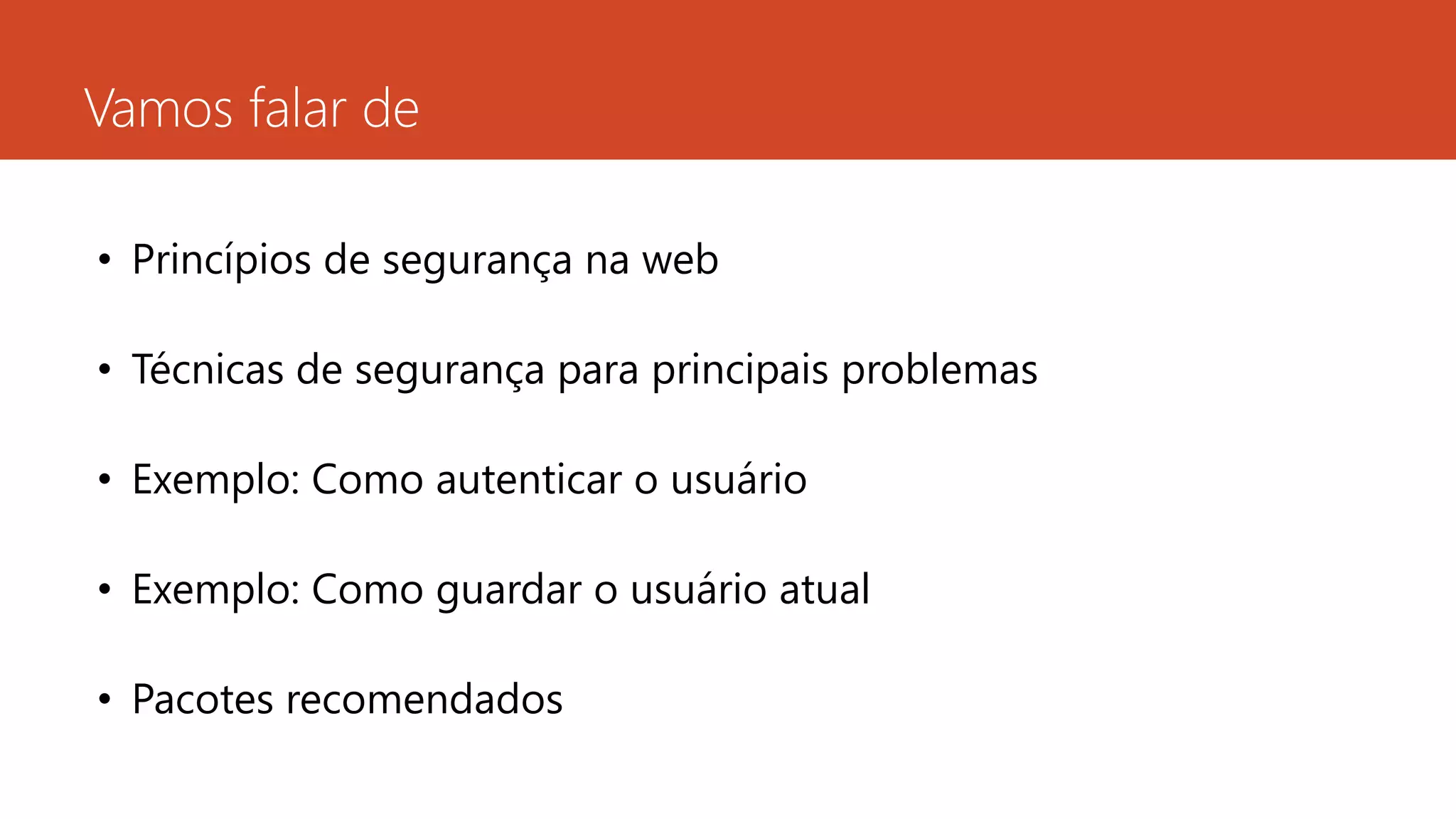 Vamos falar de
• Princípios de segurança na web
• Técnicas de segurança para principais problemas
• Exemplo: Como autenticar o usuário
• Exemplo: Como guardar o usuário atual
• Pacotes recomendados
 