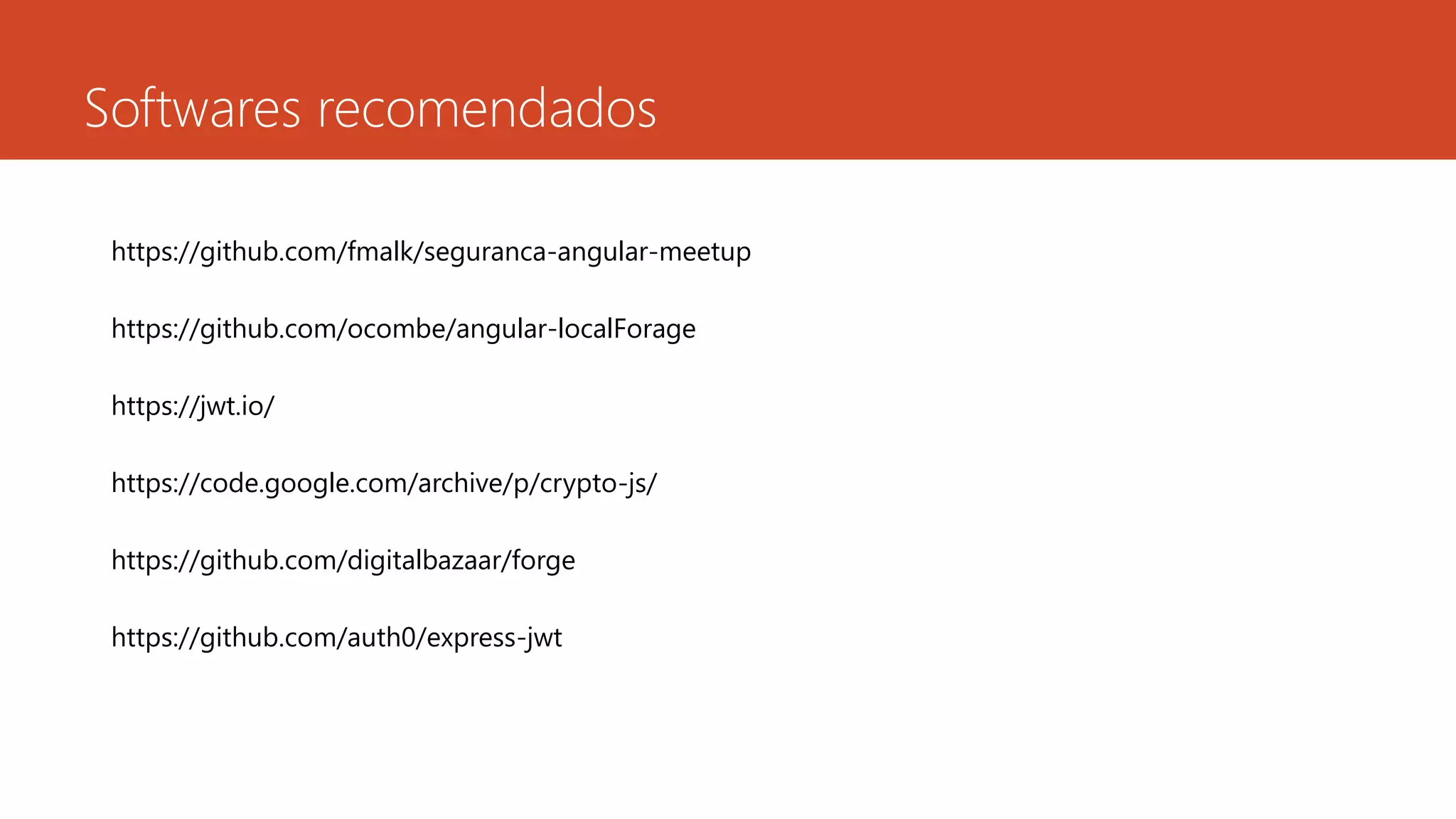 Softwares recomendados
https://github.com/fmalk/seguranca-angular-meetup
https://github.com/ocombe/angular-localForage
https://jwt.io/
https://code.google.com/archive/p/crypto-js/
https://github.com/digitalbazaar/forge
https://github.com/auth0/express-jwt
 