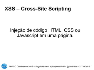 XSS – Cross-Site Scripting



  Injeção de código HTML, CSS ou
      Javascript em uma página.




 PHPSC Conference 2012 – Segurança em aplicações PHP - @rosantoz – 27/10/2012
 