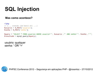 SQL Injection
Mas como acontece?




usuário: qualquer
senha: ' OR ''='




   PHPSC Conference 2012 – Segurança em aplicações PHP - @rosantoz – 27/10/2012
 