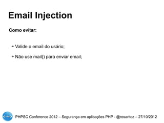 Email Injection
Como evitar:


 ➔   Valide o email do usário;

 ➔   Não use mail() para enviar email;




     PHPSC Conference 2012 – Segurança em aplicações PHP - @rosantoz – 27/10/2012
 