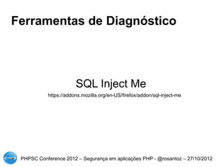 Ferramentas de Diagnóstico




                       SQL Inject Me
           https://addons.mozilla.org/en-US/firefox/addon/sql-inject-me




 PHPSC Conference 2012 – Segurança em aplicações PHP - @rosantoz – 27/10/2012
 
