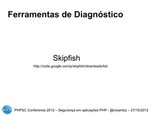 Ferramentas de Diagnóstico




                       Skipfish
           http://code.google.com/p/skipfish/downloads/list




 PHPSC Conference 2012 – Segurança em aplicações PHP - @rosantoz – 27/10/2012
 
