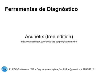 Ferramentas de Diagnóstico




               Acunetix (free edition)
           http://www.acunetix.com/cross-site-scripting/scanner.htm




 PHPSC Conference 2012 – Segurança em aplicações PHP - @rosantoz – 27/10/2012
 