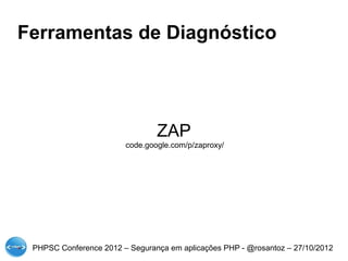 Ferramentas de Diagnóstico




                                ZAP
                        code.google.com/p/zaproxy/




 PHPSC Conference 2012 – Segurança em aplicações PHP - @rosantoz – 27/10/2012
 