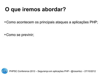 O que iremos abordar?

➔   Como acontecem os principais ataques a aplicações PHP;


➔   Como se previnir;




     PHPSC Conference 2012 – Segurança em aplicações PHP - @rosantoz – 27/10/2012
 