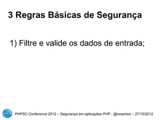 3 Regras Básicas de Segurança


1) Filtre e valide os dados de entrada;




 PHPSC Conference 2012 – Segurança em aplicações PHP - @rosantoz – 27/10/2012
 
