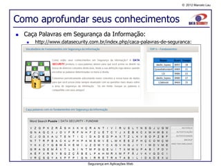 © 2012 Marcelo Lau




Como aprofundar seus conhecimentos
   Caça Palavras em Segurança da Informação:
       http://www.datasecurity.com.br/index.php/caca-palavras-de-seguranca:




                              Segurança em Aplicações Web
 