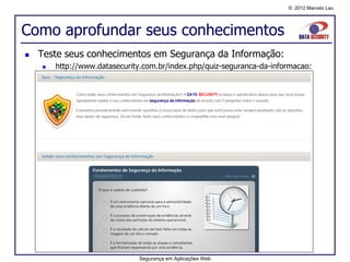 © 2012 Marcelo Lau




Como aprofundar seus conhecimentos
   Teste seus conhecimentos em Segurança da Informação:
       http://www.datasecurity.com.br/index.php/quiz-seguranca-da-informacao:




                              Segurança em Aplicações Web
 