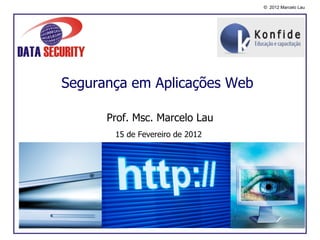 © 2012 Marcelo Lau




Segurança em Aplicações Web

      Prof. Msc. Marcelo Lau
       15 de Fevereiro de 2012
 