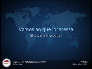 Vamos ao que interessa
                  Show me the code!




Segurança em Aplicações Web com PHP             V Ensol
Gedvan Dias                           22 de julho de 2011
 