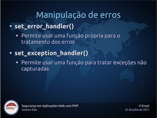 Manipulação de erros
●
    set_error_handler()
    
        Permite usar uma função própria para o
        tratamento dos erros
●
    set_exception_handler()
    
        Permite usar uma função para tratar exceções não
        capturadas




        Segurança em Aplicações Web com PHP                V Ensol
        Gedvan Dias                              22 de julho de 2011
 