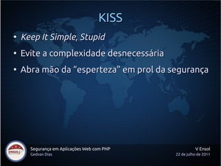 KISS
●
    Keep It Simple, Stupid
●
    Evite a complexidade desnecessária
●
    Abra mão da “esperteza” em prol da segurança




      Segurança em Aplicações Web com PHP             V Ensol
      Gedvan Dias                           22 de julho de 2011
 