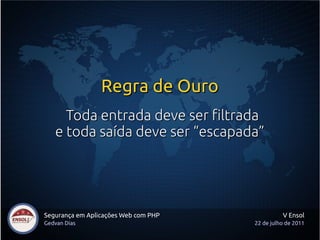 Regra de Ouro
     Toda entrada deve ser filtrada
   e toda saída deve ser “escapada”




Segurança em Aplicações Web com PHP             V Ensol
Gedvan Dias                           22 de julho de 2011
 