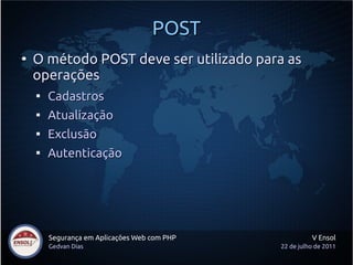 POST
●
    O método POST deve ser utilizado para as
    operações
    
        Cadastros
    
        Atualização
    
        Exclusão
    
        Autenticação




        Segurança em Aplicações Web com PHP             V Ensol
        Gedvan Dias                           22 de julho de 2011
 