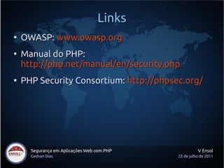 Links
●
    OWASP: www.owasp.org
●
    Manual do PHP:
    http://php.net/manual/en/security.php
●
    PHP Security Consortium: http://phpsec.org/




      Segurança em Aplicações Web com PHP             V Ensol
      Gedvan Dias                           22 de julho de 2011
 
