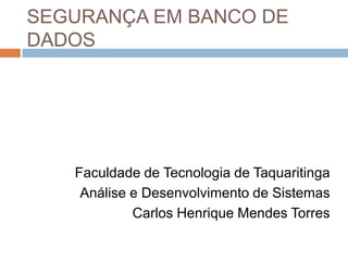 SEGURANÇA EM BANCO DE
DADOS

Faculdade de Tecnologia de Taquaritinga
Análise e Desenvolvimento de Sistemas
Carlos Henrique Mendes Torres

 
