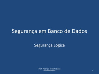 Segurança em Banco de Dados 
Segurança Lógica 
Prof. Rodrigo Kiyoshi Saito 
rodrigok@anchieta.br 1 
 