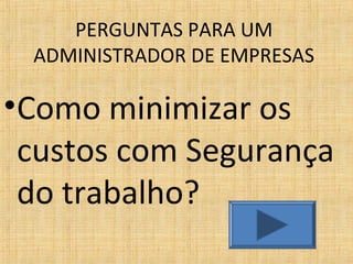 PERGUNTAS PARA UM
ADMINISTRADOR DE EMPRESAS
•Como minimizar os
custos com Segurança
do trabalho?
 