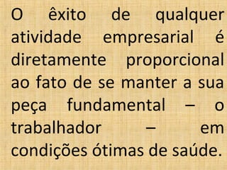 O êxito de qualquer
atividade empresarial é
diretamente proporcional
ao fato de se manter a sua
peça fundamental – o
trabalhador – em
condições ótimas de saúde.
 