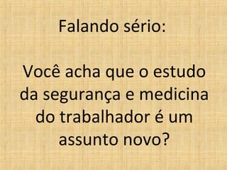Falando sério:
Você acha que o estudo
da segurança e medicina
do trabalhador é um
assunto novo?
 