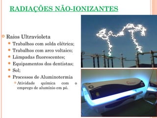 RADIAÇÕES NÃO-IONIZANTES
 Raios Ultravioleta
 Trabalhos com solda elétrica;
 Trabalhos com arco voltaico;
 Lâmpadas fluorescentes;
 Equipamentos dos dentistas;
 Sol;
 Processos de Aluminotermia
 Atividade química com o
emprego de alumínio em pó.
 