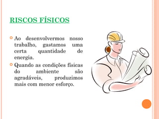 RISCOS FÍSICOS
 Ao desenvolvermos nosso
trabalho, gastamos uma
certa quantidade de
energia.
 Quando as condições físicas
do ambiente são
agradáveis, produzimos
mais com menor esforço.
 