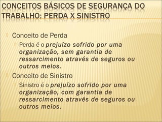  Conceito de Perda
 Perda é o prejuízo sofrido por uma
organização, sem garantia de
ressarcimento através de seguros ou
outros meios.
 Conceito de Sinistro
 Sinistro é o prejuízo sofrido por uma
organização, com garantia de
ressarcimento através de seguros ou
outros meios.
 