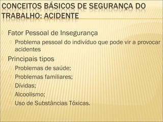  Fator Pessoal de Insegurança
 Problema pessoal do indivíduo que pode vir a provocar
acidentes
 Principais tipos
 Problemas de saúde;
 Problemas familiares;
 Dívidas;
 Alcoolismo;
 Uso de Substâncias Tóxicas.
 