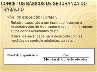  Nível de exposição (Danger)
 Relativa exposição a um risco que favorece a
materialização do risco como causa de um acidente
e dos danos resultantes deste.
 O nível de severidade varia de acordo com as
medidas de controle adotadas, ou seja:
 