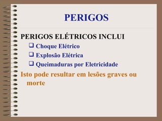 PERIGOS
PERIGOS ELÉTRICOS INCLUI
 Choque Elétrico
 Explosão Elétrica
 Queimaduras por Eletricidade
Isto pode resultar em lesões graves ou
morte
 