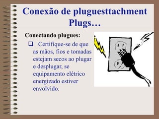 Conexão de pluguesttachment
Plugs…
Conectando plugues:
 Certifique-se de que
as mãos, fios e tomadas
estejam secos ao plugar
e desplugar, se
equipamento elétrico
energizado estiver
envolvido.
 