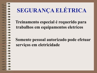 SEGURANÇA ELÉTRICA
Treinamento especial é requerido para
trabalhos em equipamentos eletricos
Somente pessoal autorizado pode efetuar
serviços em eletricidade
 