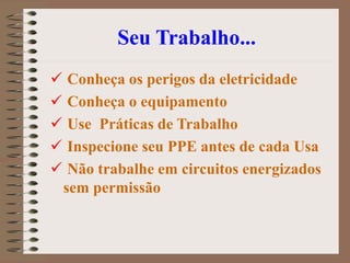 Seu Trabalho...
 Conheça os perigos da eletricidade
 Conheça o equipamento
 Use Práticas de Trabalho
 Inspecione seu PPE antes de cada Usa
 Não trabalhe em circuitos energizados
sem permissão
 