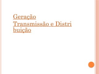Geração
Transmissão e Distri
buição
 