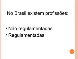 No Brasil existem profissões:
• Não regulamentadas
• Regulamentadas
 