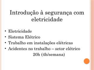 Introdução à segurança com
eletricidade
• Eletricidade
• Sistema Elétrico
• Trabalho em instalações elétricas
• Acidentes no trabalho – setor elétrico
20h (4h/semana)
 