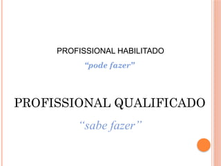 PROFISSIONAL HABILITADO
“pode fazer”
PROFISSIONAL QUALIFICADO
“sabe fazer”
 